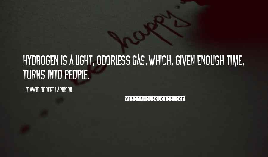 Edward Robert Harrison quotes: Hydrogen is a light, odorless gas, which, given enough time, turns into people.