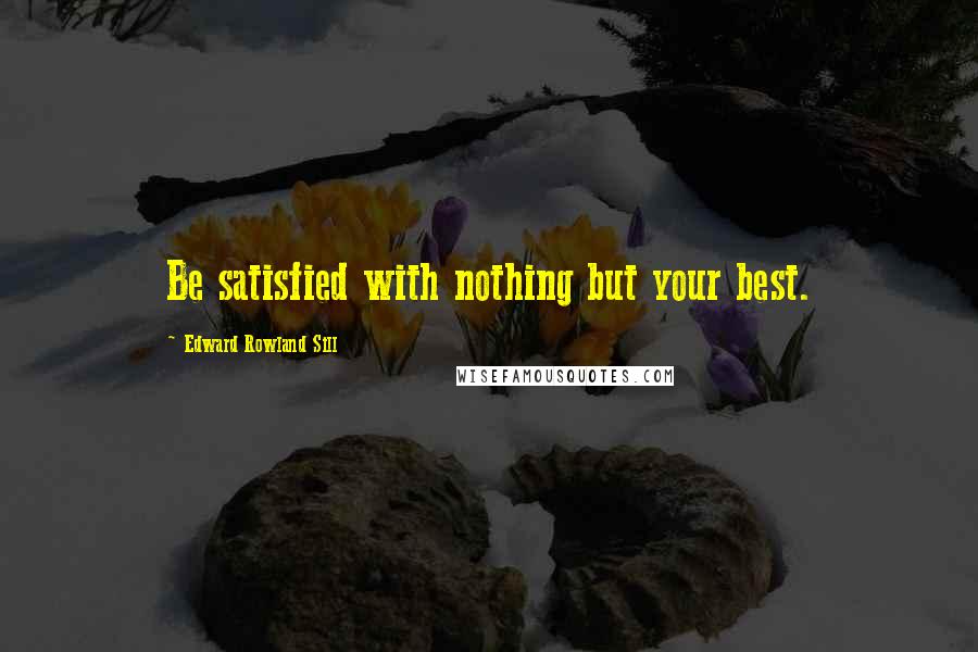 Edward Rowland Sill quotes: Be satisfied with nothing but your best.