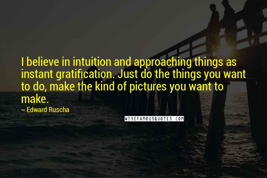 Edward Ruscha quotes: I believe in intuition and approaching things as instant gratification. Just do the things you want to do, make the kind of pictures you want to make.