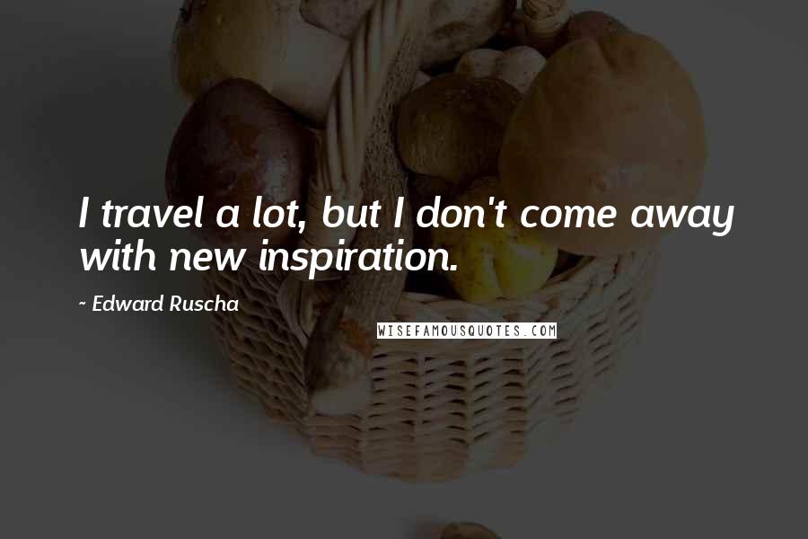 Edward Ruscha quotes: I travel a lot, but I don't come away with new inspiration.