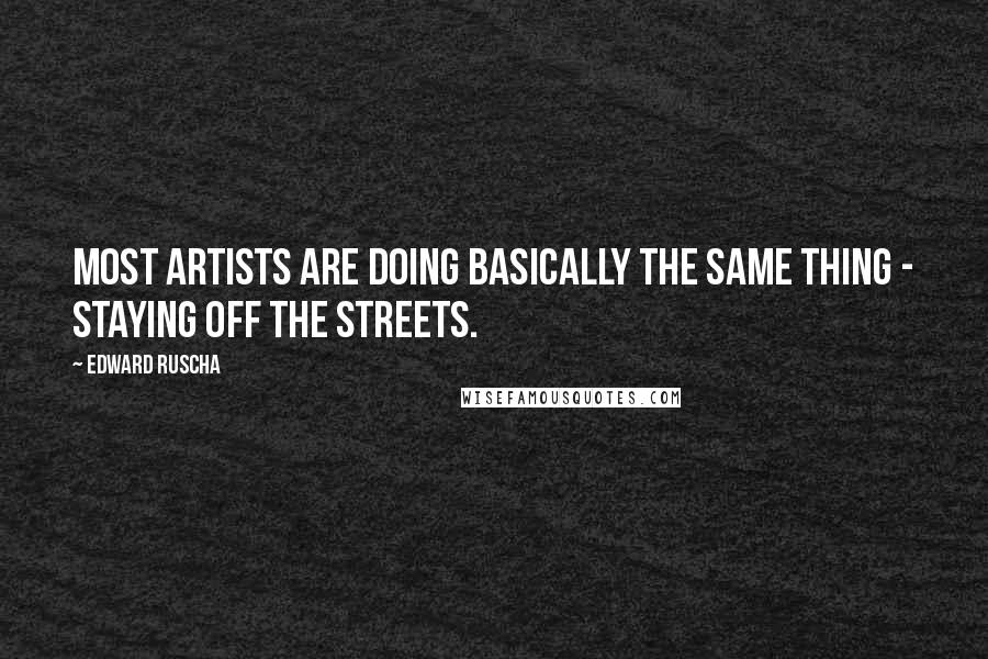 Edward Ruscha quotes: Most artists are doing basically the same thing - staying off the streets.
