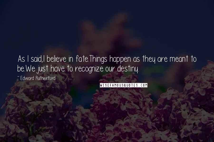 Edward Rutherfurd quotes: As I said,I believe in fate.Things happen as they are meant to be.We just have to recognize our destiny.