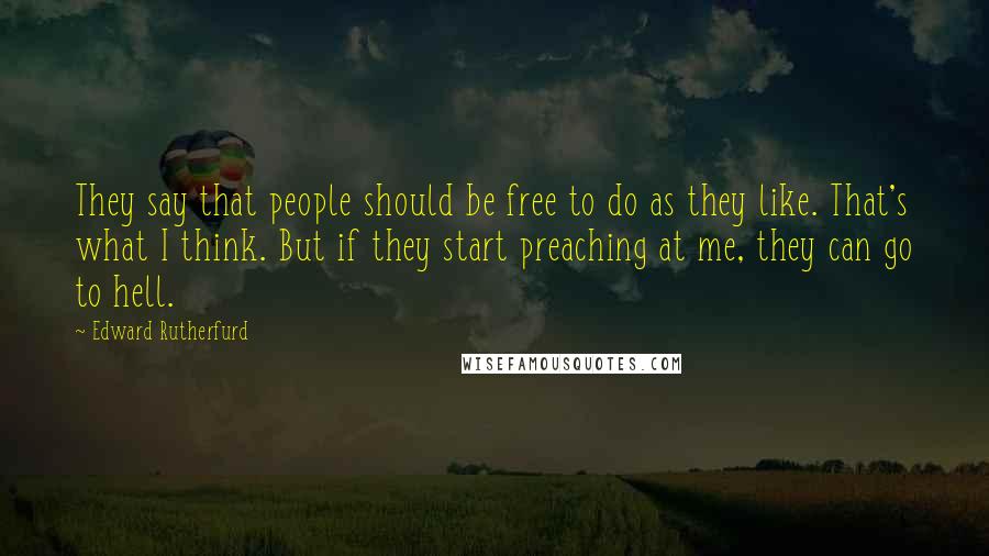 Edward Rutherfurd quotes: They say that people should be free to do as they like. That's what I think. But if they start preaching at me, they can go to hell.