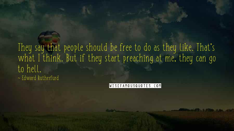 Edward Rutherfurd quotes: They say that people should be free to do as they like. That's what I think. But if they start preaching at me, they can go to hell. Edward Rutherfurd quotes: They say that people should be free to do as they like. That's what I think. But if they start preaching at me, they can go to hell.