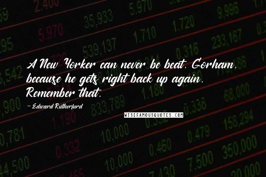 Edward Rutherfurd quotes: A New Yorker can never be beat, Gorham, because he gets right back up again. Remember that.