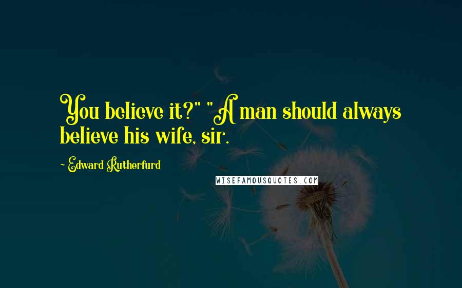 Edward Rutherfurd quotes: You believe it?" "A man should always believe his wife, sir.