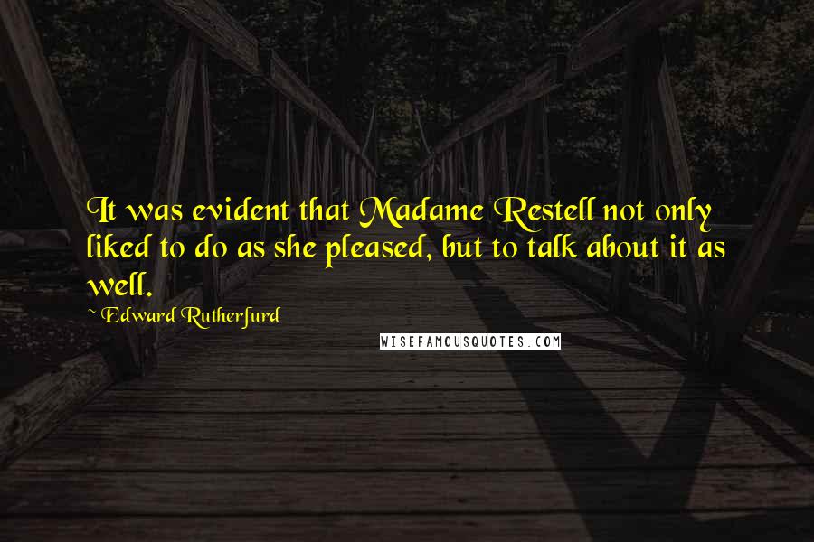 Edward Rutherfurd quotes: It was evident that Madame Restell not only liked to do as she pleased, but to talk about it as well. Edward Rutherfurd quotes: It was evident that Madame Restell not only liked to do as she pleased, but to talk about it as well.
