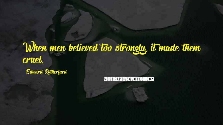 Edward Rutherfurd quotes: When men believed too strongly, it made them cruel.