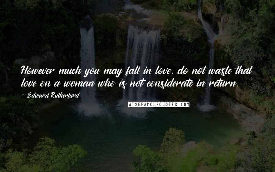 Edward Rutherfurd quotes: However much you may fall in love, do not waste that love on a woman who is not considerate in return. Edward Rutherfurd quotes: However much you may fall in love, do not waste that love on a woman who is not considerate in return.