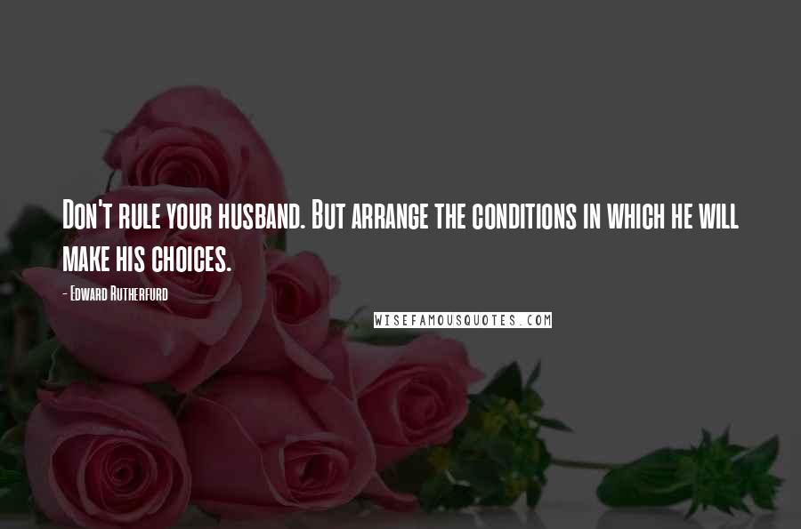 Edward Rutherfurd quotes: Don't rule your husband. But arrange the conditions in which he will make his choices.