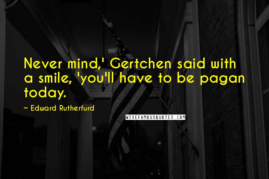Edward Rutherfurd quotes: Never mind,' Gertchen said with a smile, 'you'll have to be pagan today.