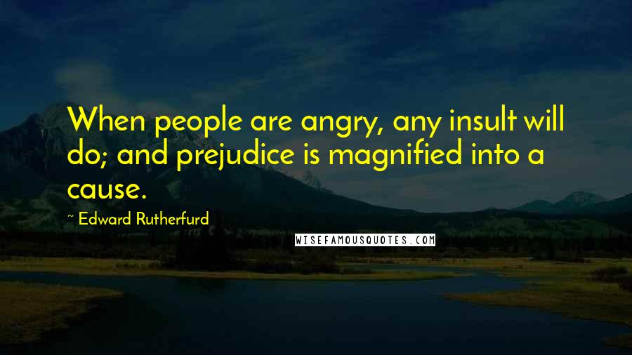 Edward Rutherfurd quotes: When people are angry, any insult will do; and prejudice is magnified into a cause.