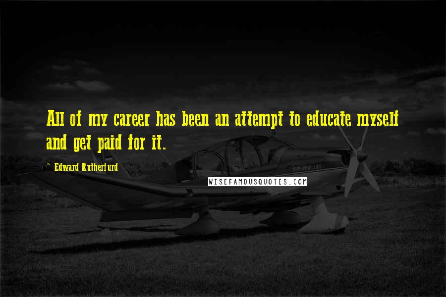 Edward Rutherfurd quotes: All of my career has been an attempt to educate myself and get paid for it.