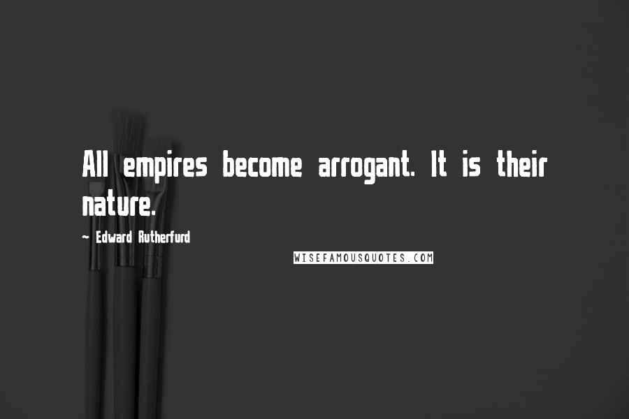 Edward Rutherfurd quotes: All empires become arrogant. It is their nature.