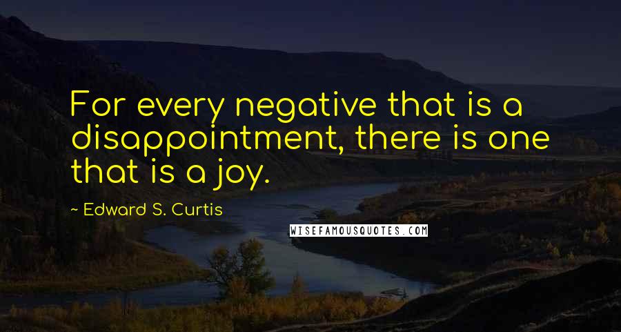 Edward S. Curtis quotes: For every negative that is a disappointment, there is one that is a joy.