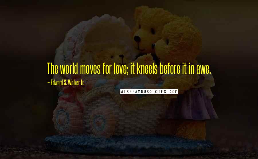Edward S. Walker Jr. quotes: The world moves for love; it kneels before it in awe.
