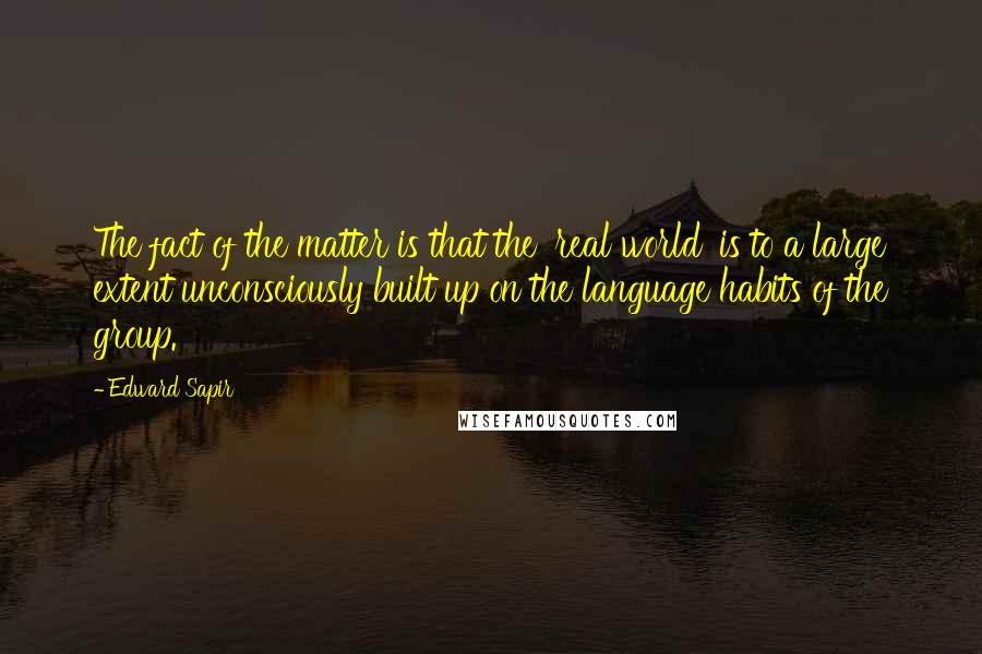 Edward Sapir quotes: The fact of the matter is that the 'real world' is to a large extent unconsciously built up on the language habits of the group.