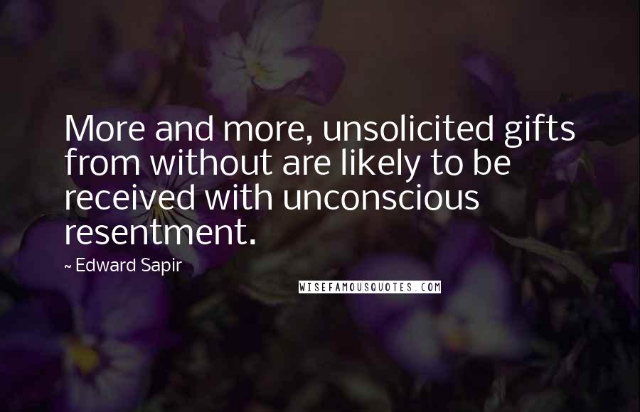 Edward Sapir quotes: More and more, unsolicited gifts from without are likely to be received with unconscious resentment.