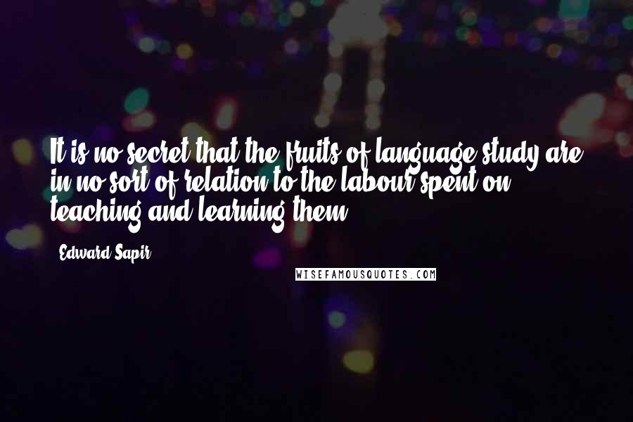 Edward Sapir quotes: It is no secret that the fruits of language study are in no sort of relation to the labour spent on teaching and learning them.