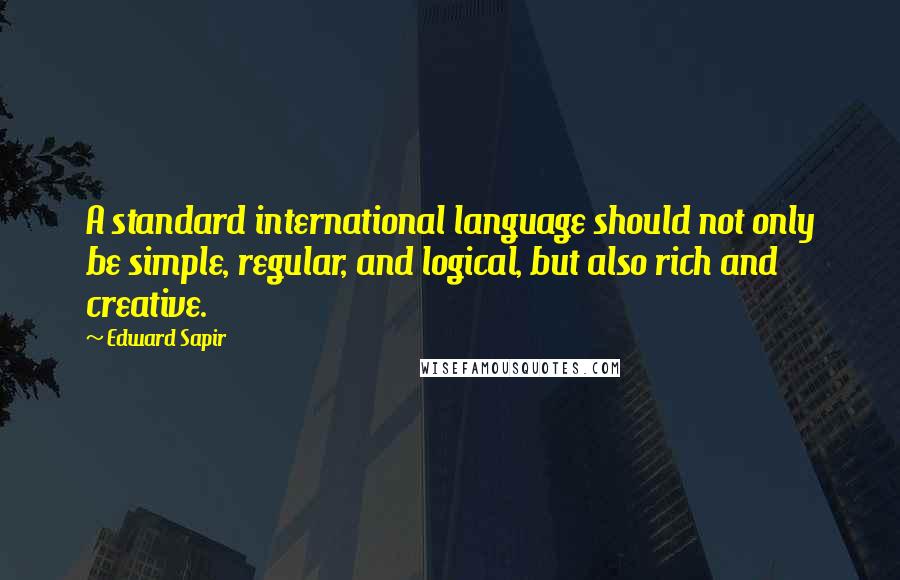 Edward Sapir quotes: A standard international language should not only be simple, regular, and logical, but also rich and creative.