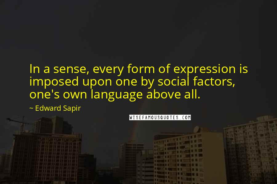 Edward Sapir quotes: In a sense, every form of expression is imposed upon one by social factors, one's own language above all.
