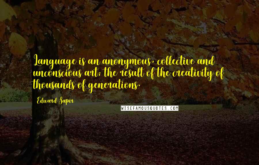 Edward Sapir quotes: Language is an anonymous, collective and unconscious art; the result of the creativity of thousands of generations.