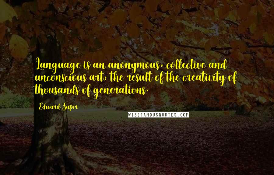 Edward Sapir quotes: Language is an anonymous, collective and unconscious art; the result of the creativity of thousands of generations. Edward Sapir quotes: Language is an anonymous, collective and unconscious art; the result of the creativity of thousands of generations.