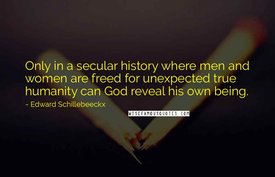 Edward Schillebeeckx quotes: Only in a secular history where men and women are freed for unexpected true humanity can God reveal his own being.