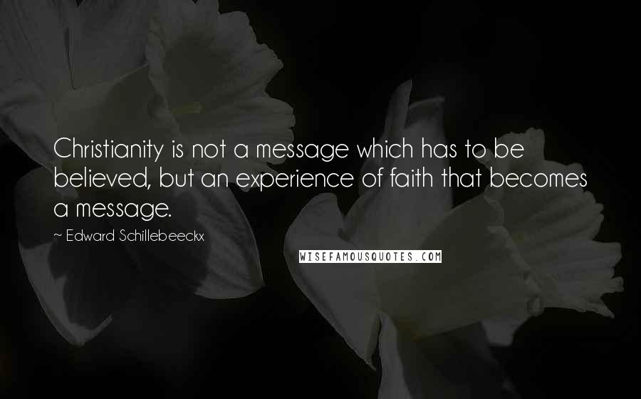 Edward Schillebeeckx quotes: Christianity is not a message which has to be believed, but an experience of faith that becomes a message.
