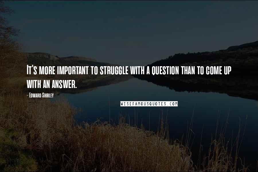 Edward Shirley quotes: It's more important to struggle with a question than to come up with an answer.