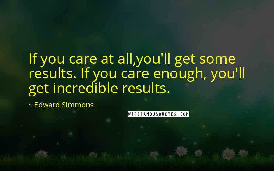 Edward Simmons quotes: If you care at all,you'll get some results. If you care enough, you'll get incredible results.