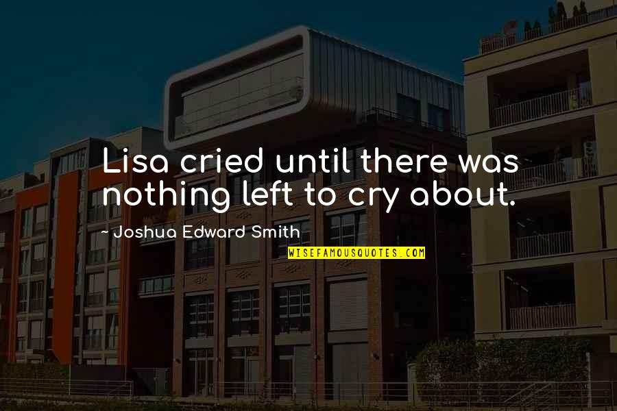 Edward Smith-stanley Quotes By Joshua Edward Smith: Lisa cried until there was nothing left to Edward Smith-stanley Quotes By Joshua Edward Smith: Lisa cried until there was nothing left to