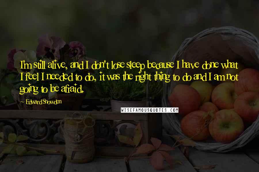 Edward Snowden quotes: I'm still alive, and I don't lose sleep because I have done what I feel I needed to do, it was the right thing to do and I am not