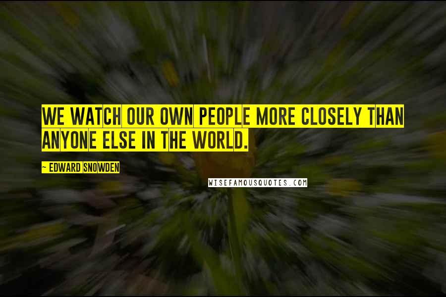 Edward Snowden quotes: We watch our own people more closely than anyone else in the world.