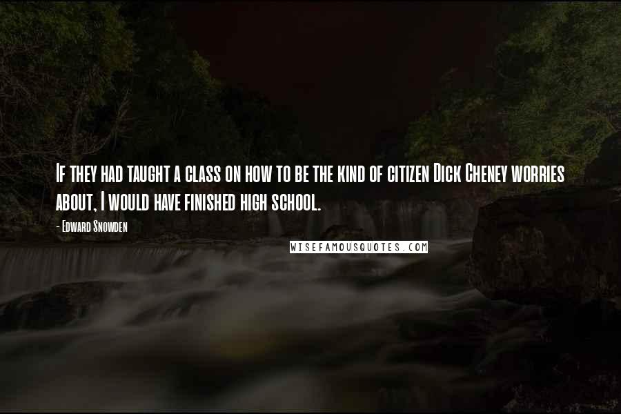 Edward Snowden quotes: If they had taught a class on how to be the kind of citizen Dick Cheney worries about, I would have finished high school.