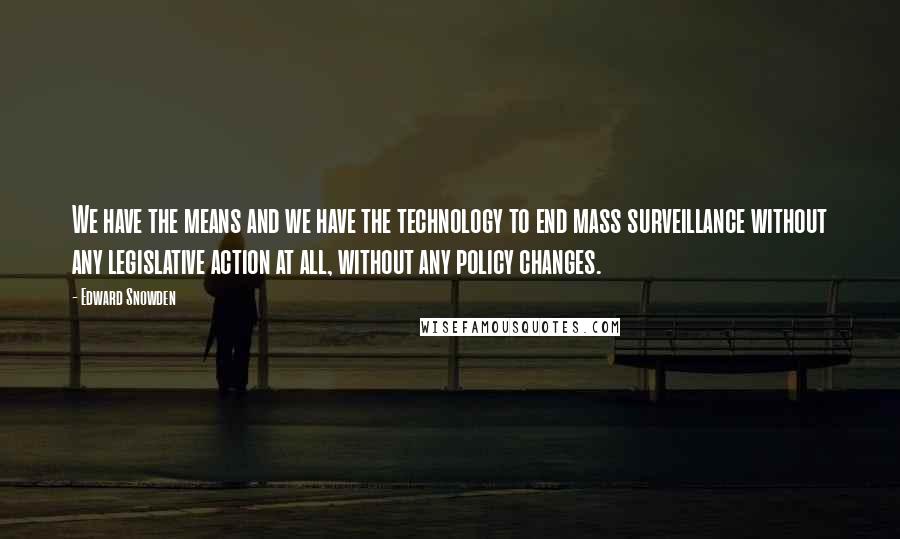 Edward Snowden quotes: We have the means and we have the technology to end mass surveillance without any legislative action at all, without any policy changes.