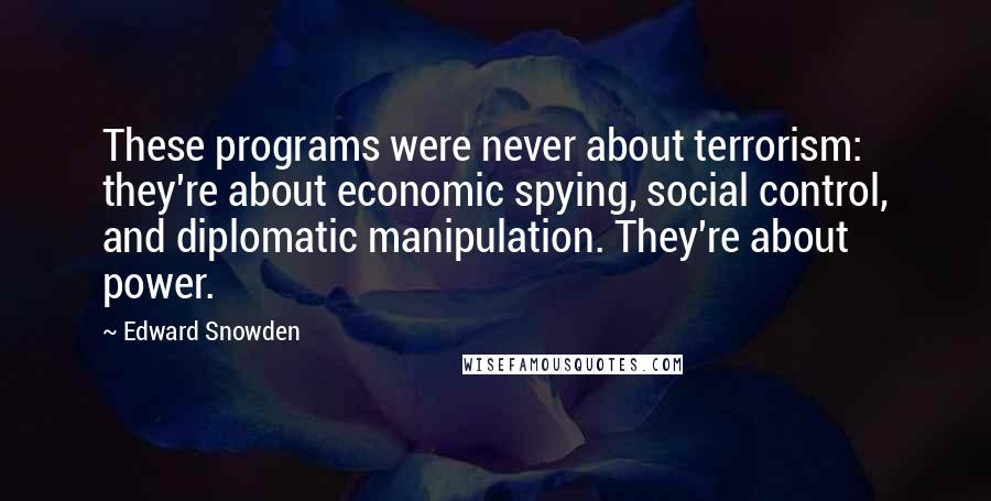 Edward Snowden quotes: These programs were never about terrorism: they're about economic spying, social control, and diplomatic manipulation. They're about power.