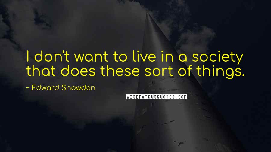 Edward Snowden quotes: I don't want to live in a society that does these sort of things.