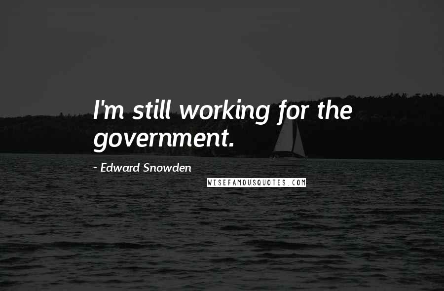 Edward Snowden quotes: I'm still working for the government.