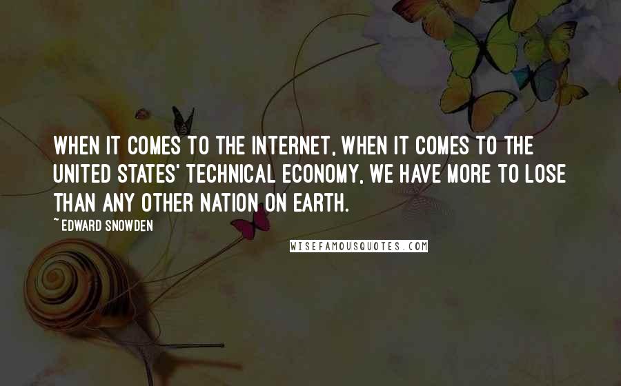 Edward Snowden quotes: When it comes to the internet, when it comes to the United States' technical economy, we have more to lose than any other nation on earth.