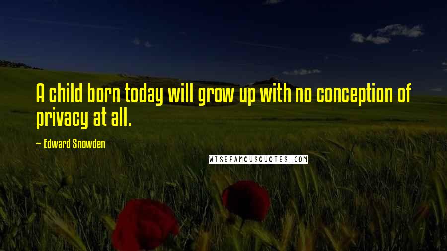 Edward Snowden quotes: A child born today will grow up with no conception of privacy at all.