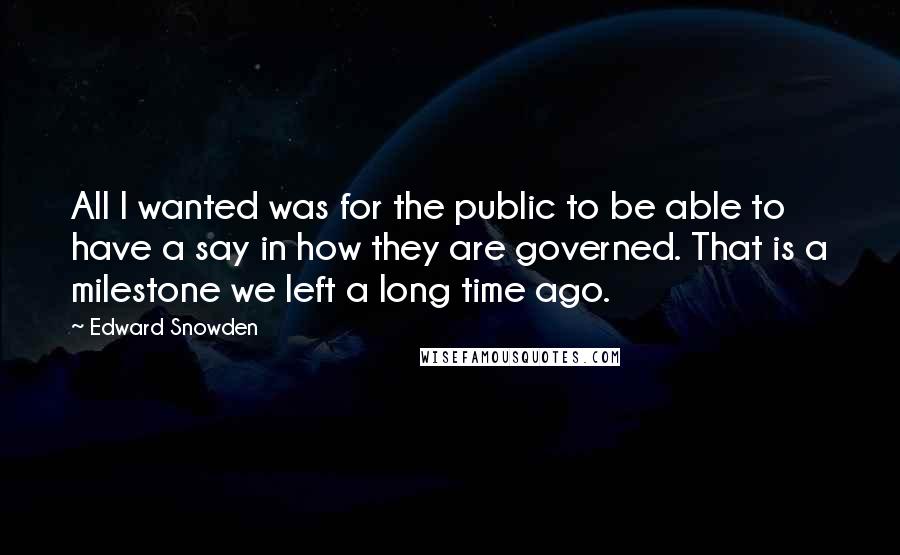 Edward Snowden quotes: All I wanted was for the public to be able to have a say in how they are governed. That is a milestone we left a long time ago.