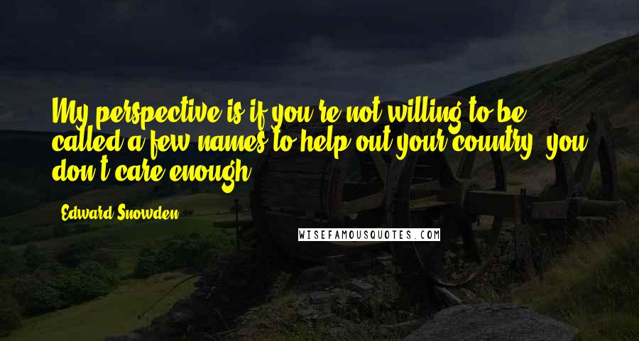 Edward Snowden quotes: My perspective is if you're not willing to be called a few names to help out your country, you don't care enough.