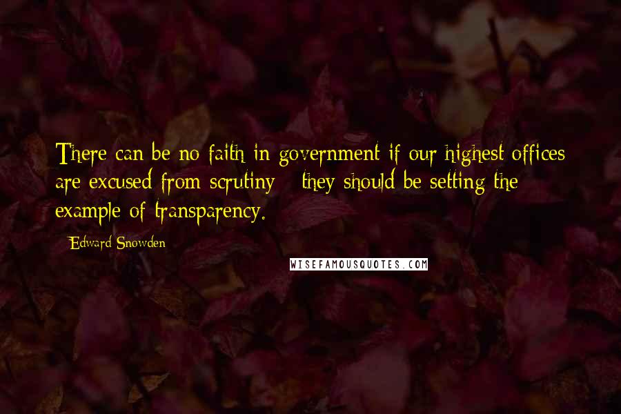 Edward Snowden quotes: There can be no faith in government if our highest offices are excused from scrutiny - they should be setting the example of transparency.
