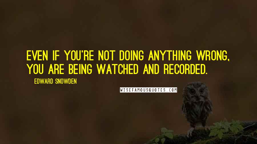 Edward Snowden quotes: Even if you're not doing anything wrong, you are being watched and recorded.