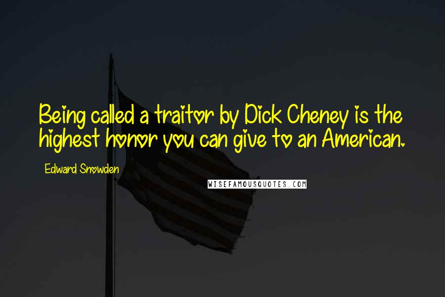 Edward Snowden quotes: Being called a traitor by Dick Cheney is the highest honor you can give to an American.