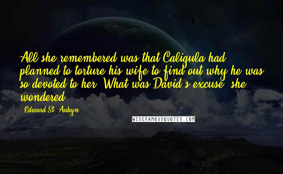 Edward St. Aubyn quotes: All she remembered was that Caligula had planned to torture his wife to find out why he was so devoted to her. What was David's excuse, she wondered.