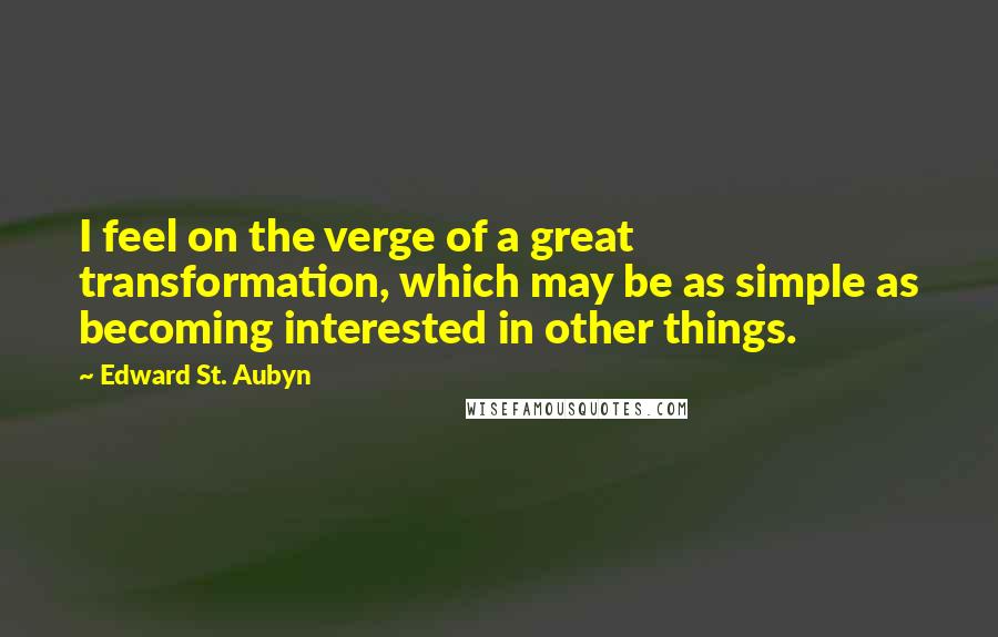 Edward St. Aubyn quotes: I feel on the verge of a great transformation, which may be as simple as becoming interested in other things. Edward St. Aubyn quotes: I feel on the verge of a great transformation, which may be as simple as becoming interested in other things.