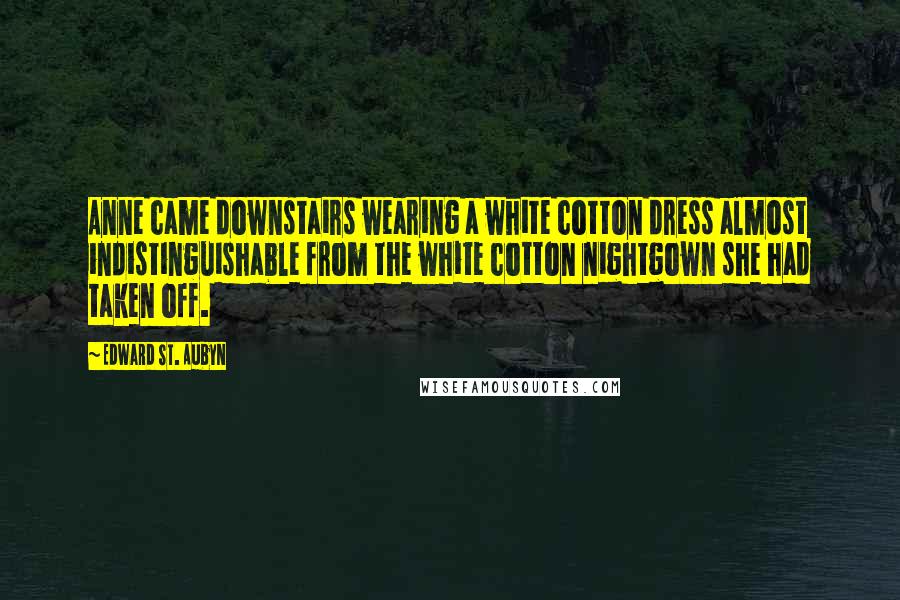 Edward St. Aubyn quotes: Anne came downstairs wearing a white cotton dress almost indistinguishable from the white cotton nightgown she had taken off.