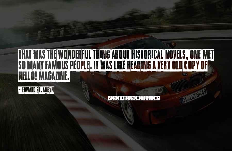 Edward St. Aubyn quotes: That was the wonderful thing about historical novels, one met so many famous people. It was like reading a very old copy of Hello! magazine.